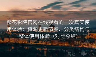 樱花影院官网在线观看的一次真实使用体验：资源更新节奏、分类结构与整体使用体验（对比总结）