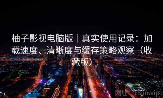 柚子影视电脑版｜真实使用记录：加载速度、清晰度与缓存策略观察（收藏版）