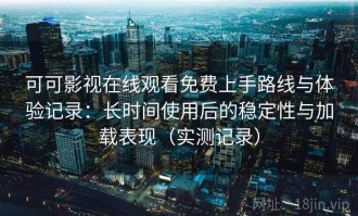 可可影视在线观看免费上手路线与体验记录：长时间使用后的稳定性与加载表现（实测记录）