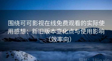 围绕可可影视在线免费观看的实际使用感想：新旧版本变化点与使用影响（效率向）