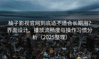 柚子影视官网到底适不适合长期用？界面设计、播放流畅度与操作习惯分析（2025整理）