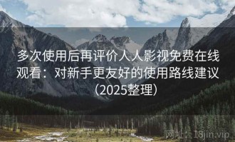 多次使用后再评价人人影视免费在线观看：对新手更友好的使用路线建议（2025整理）