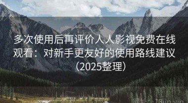 多次使用后再评价人人影视免费在线观看：对新手更友好的使用路线建议（2025整理）