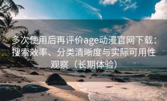 多次使用后再评价age动漫官网下载：搜索效率、分类清晰度与实际可用性观察（长期体验）