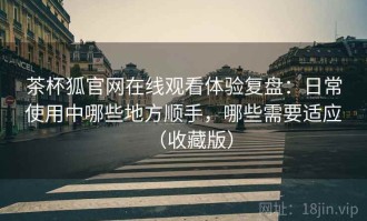 茶杯狐官网在线观看体验复盘：日常使用中哪些地方顺手，哪些需要适应（收藏版）