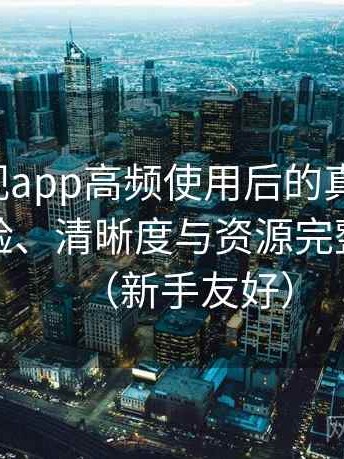 可可影视app高频使用后的真实结论：播放体验、清晰度与资源完整性观察（新手友好）
