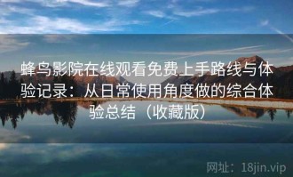 蜂鸟影院在线观看免费上手路线与体验记录：从日常使用角度做的综合体验总结（收藏版）