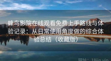 蜂鸟影院在线观看免费上手路线与体验记录：从日常使用角度做的综合体验总结（收藏版）