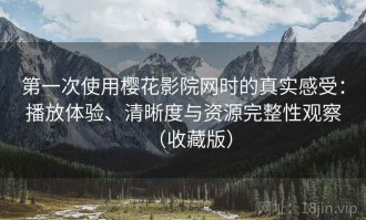 第一次使用樱花影院网时的真实感受：播放体验、清晰度与资源完整性观察（收藏版）