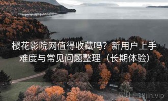 樱花影院网值得收藏吗？新用户上手难度与常见问题整理（长期体验）