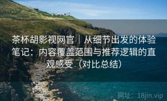 茶杯胡影视网官｜从细节出发的体验笔记：内容覆盖范围与推荐逻辑的直观感受（对比总结）