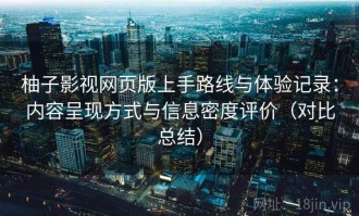 柚子影视网页版上手路线与体验记录：内容呈现方式与信息密度评价（对比总结）
