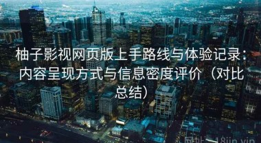 柚子影视网页版上手路线与体验记录：内容呈现方式与信息密度评价（对比总结）