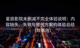 星辰影院未删减不完全体验说明：内容缺失、失效与替代方案的体验总结（效率向）