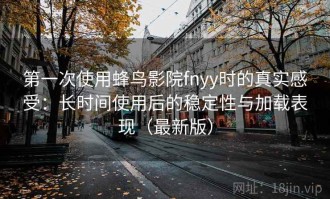 第一次使用蜂鸟影院fnyy时的真实感受：长时间使用后的稳定性与加载表现（最新版）