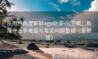 从用户角度聊聊age动漫ios下载：新用户上手难度与常见问题整理（最新版）