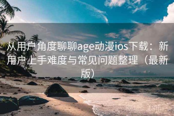 从用户角度聊聊age动漫ios下载：新用户上手难度与常见问题整理（最新版）