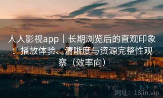 人人影视app｜长期浏览后的直观印象：播放体验、清晰度与资源完整性观察（效率向）