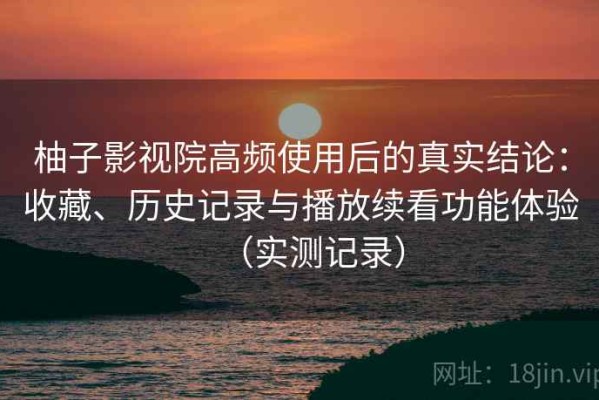 柚子影视院高频使用后的真实结论：收藏、历史记录与播放续看功能体验（实测记录）