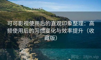 可可影视使用后的直观印象整理：高频使用后的习惯变化与效率提升（收藏版）