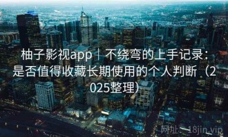 柚子影视app｜不绕弯的上手记录：是否值得收藏长期使用的个人判断（2025整理）