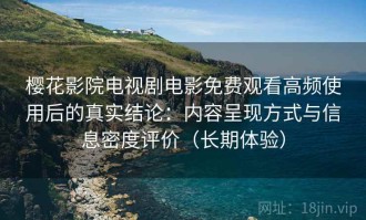 樱花影院电视剧电影免费观看高频使用后的真实结论：内容呈现方式与信息密度评价（长期体验）
