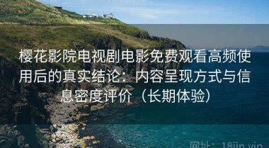 樱花影院电视剧电影免费观看高频使用后的真实结论：内容呈现方式与信息密度评价（长期体验）