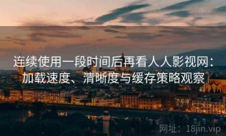 连续使用一段时间后再看人人影视网：加载速度、清晰度与缓存策略观察