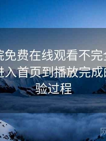 星辰影院免费在线观看不完全体验说明：从进入首页到播放完成的完整体验过程