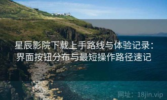 星辰影院下载上手路线与体验记录：界面按钮分布与最短操作路径速记