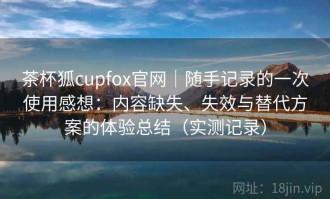 茶杯狐cupfox官网｜随手记录的一次使用感想：内容缺失、失效与替代方案的体验总结（实测记录）