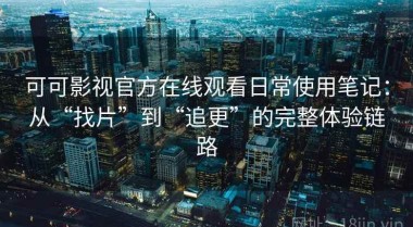 可可影视官方在线观看日常使用笔记：从“找片”到“追更”的完整体验链路