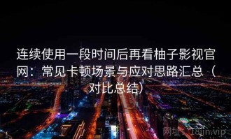 连续使用一段时间后再看柚子影视官网：常见卡顿场景与应对思路汇总（对比总结）
