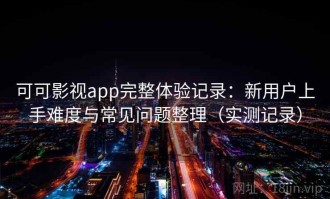 可可影视app完整体验记录：新用户上手难度与常见问题整理（实测记录）