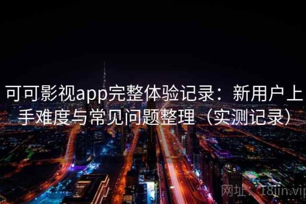 可可影视app完整体验记录：新用户上手难度与常见问题整理（实测记录）