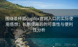 围绕茶杯狐cupfox官网入口的实际使用感想：长期使用后的可靠性与便利性分析