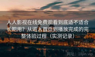人人影视在线免费观看到底适不适合长期用？从进入首页到播放完成的完整体验过程（实测记录）