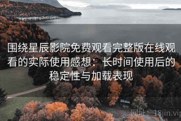 围绕星辰影院免费观看完整版在线观看的实际使用感想：长时间使用后的稳定性与加载表现