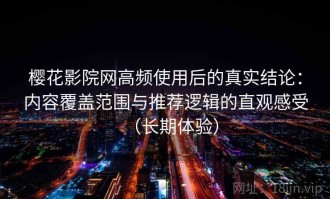 樱花影院网高频使用后的真实结论：内容覆盖范围与推荐逻辑的直观感受（长期体验）