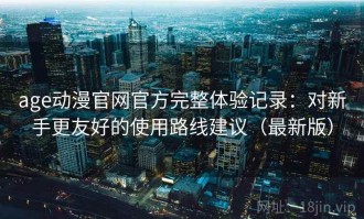 age动漫官网官方完整体验记录：对新手更友好的使用路线建议（最新版）