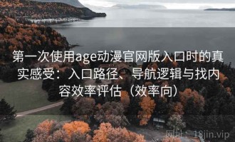 第一次使用age动漫官网版入口时的真实感受：入口路径、导航逻辑与找内容效率评估（效率向）