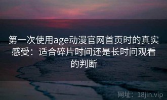 第一次使用age动漫官网首页时的真实感受：适合碎片时间还是长时间观看的判断