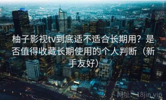 柚子影视tv到底适不适合长期用？是否值得收藏长期使用的个人判断（新手友好）