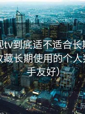柚子影视tv到底适不适合长期用？是否值得收藏长期使用的个人判断（新手友好）