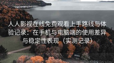 人人影视在线免费观看上手路线与体验记录：在手机与电脑端的使用差异与稳定性表现（实测记录）