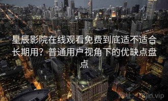 星辰影院在线观看免费到底适不适合长期用？普通用户视角下的优缺点盘点