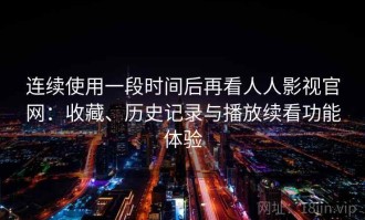连续使用一段时间后再看人人影视官网：收藏、历史记录与播放续看功能体验