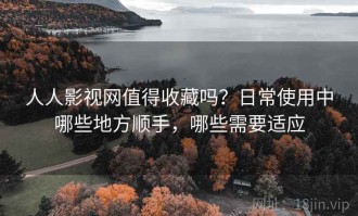 人人影视网值得收藏吗？日常使用中哪些地方顺手，哪些需要适应