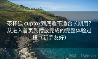 茶杯狐 cupfox到底适不适合长期用？从进入首页到播放完成的完整体验过程（新手友好）