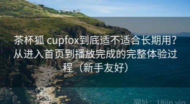 茶杯狐 cupfox到底适不适合长期用？从进入首页到播放完成的完整体验过程（新手友好）